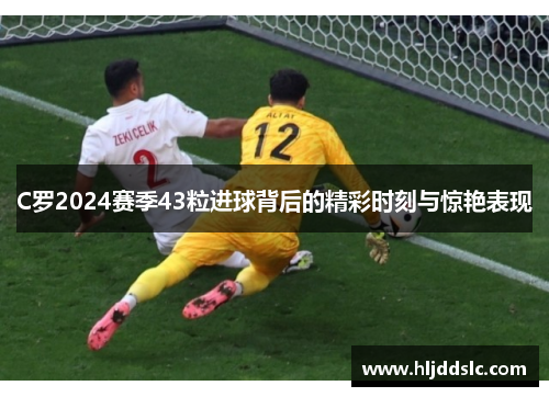 C罗2024赛季43粒进球背后的精彩时刻与惊艳表现