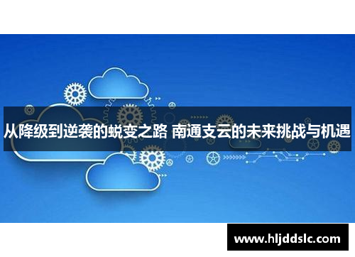从降级到逆袭的蜕变之路 南通支云的未来挑战与机遇
