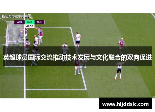 英超球员国际交流推动技术发展与文化融合的双向促进