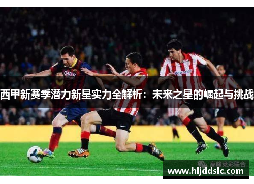 西甲新赛季潜力新星实力全解析：未来之星的崛起与挑战