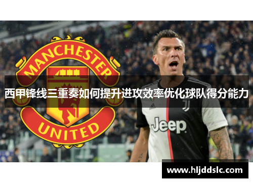 西甲锋线三重奏如何提升进攻效率优化球队得分能力