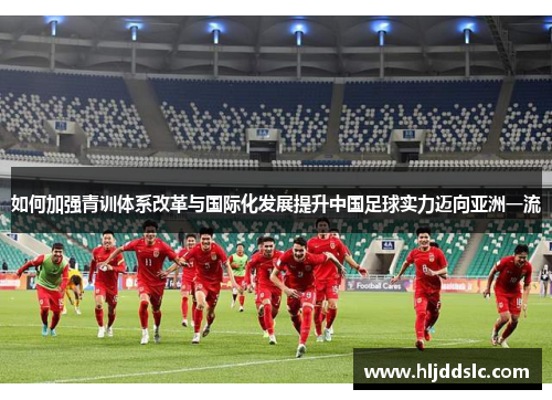 如何加强青训体系改革与国际化发展提升中国足球实力迈向亚洲一流