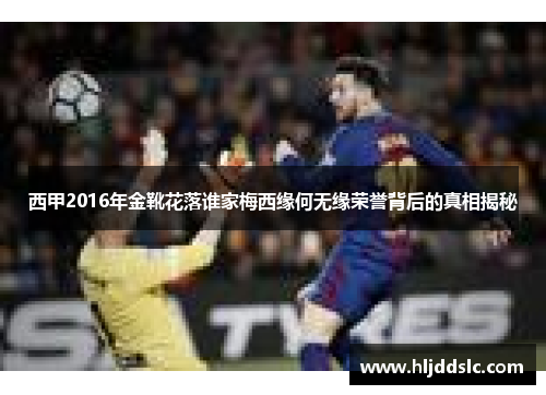 西甲2016年金靴花落谁家梅西缘何无缘荣誉背后的真相揭秘